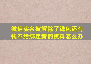 微信实名被解除了钱包还有钱不给绑定新的资料怎么办