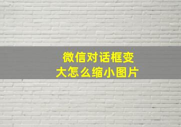 微信对话框变大怎么缩小图片