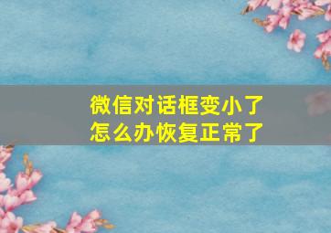 微信对话框变小了怎么办恢复正常了