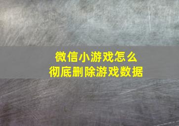 微信小游戏怎么彻底删除游戏数据