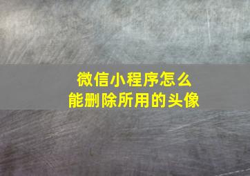 微信小程序怎么能删除所用的头像