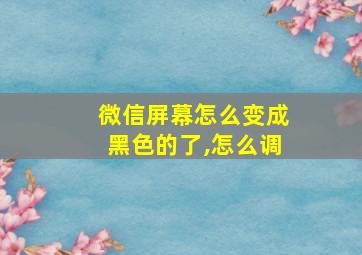 微信屏幕怎么变成黑色的了,怎么调