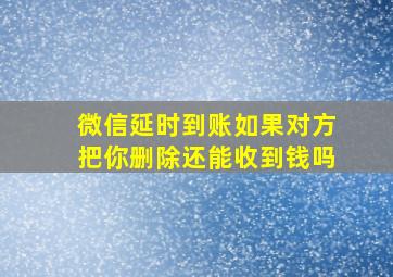 微信延时到账如果对方把你删除还能收到钱吗