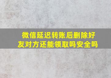 微信延迟转账后删除好友对方还能领取吗安全吗