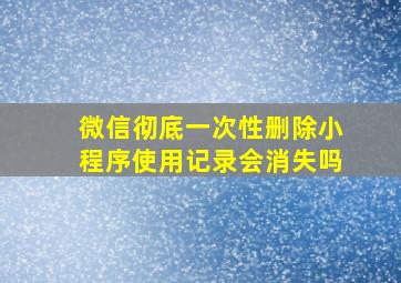 微信彻底一次性删除小程序使用记录会消失吗