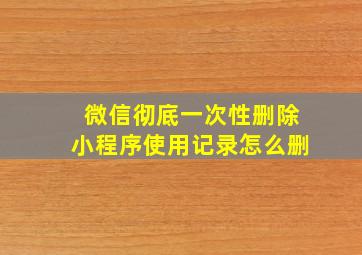 微信彻底一次性删除小程序使用记录怎么删