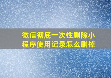 微信彻底一次性删除小程序使用记录怎么删掉