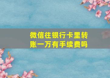 微信往银行卡里转账一万有手续费吗