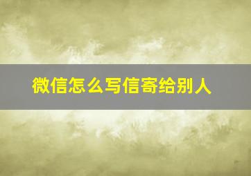 微信怎么写信寄给别人