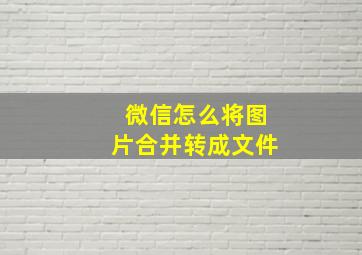 微信怎么将图片合并转成文件