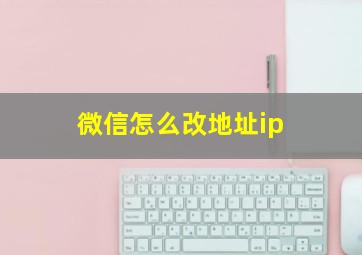 微信怎么改地址ip