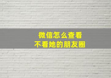 微信怎么查看不看她的朋友圈