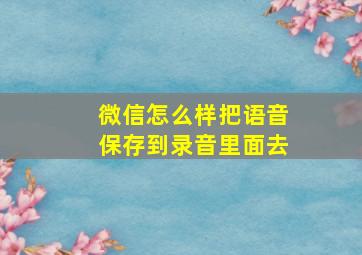 微信怎么样把语音保存到录音里面去