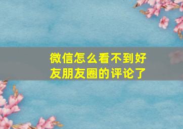 微信怎么看不到好友朋友圈的评论了