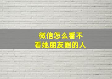 微信怎么看不看她朋友圈的人