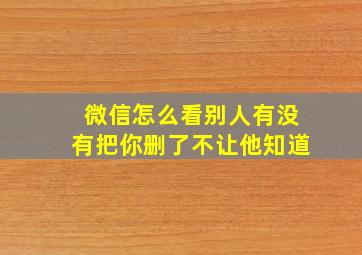 微信怎么看别人有没有把你删了不让他知道