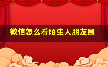 微信怎么看陌生人朋友圈