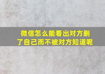 微信怎么能看出对方删了自己而不被对方知道呢