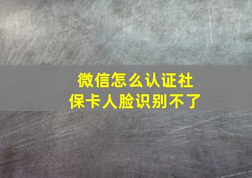 微信怎么认证社保卡人脸识别不了