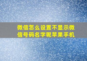 微信怎么设置不显示微信号码名字呢苹果手机