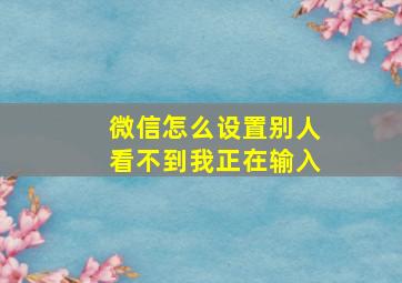 微信怎么设置别人看不到我正在输入