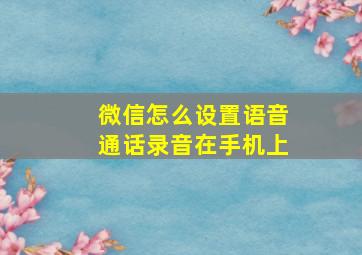 微信怎么设置语音通话录音在手机上