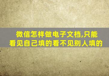 微信怎样做电子文档,只能看见自己填的看不见别人填的