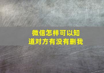 微信怎样可以知道对方有没有删我