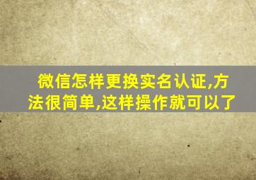 微信怎样更换实名认证,方法很简单,这样操作就可以了