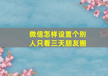 微信怎样设置个别人只看三天朋友圈