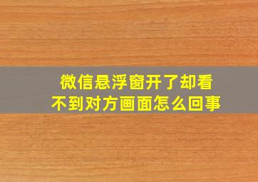 微信悬浮窗开了却看不到对方画面怎么回事