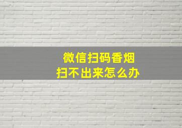 微信扫码香烟扫不出来怎么办