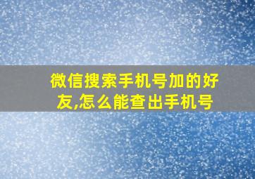 微信搜索手机号加的好友,怎么能查出手机号