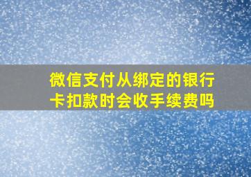 微信支付从绑定的银行卡扣款时会收手续费吗