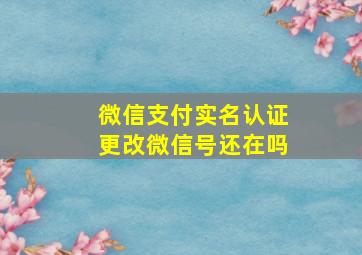 微信支付实名认证更改微信号还在吗