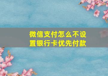 微信支付怎么不设置银行卡优先付款