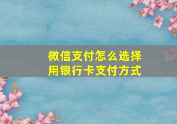 微信支付怎么选择用银行卡支付方式