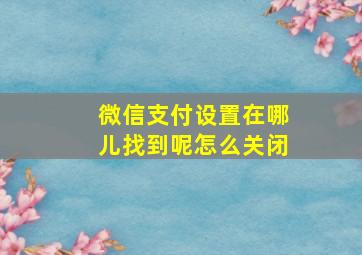 微信支付设置在哪儿找到呢怎么关闭