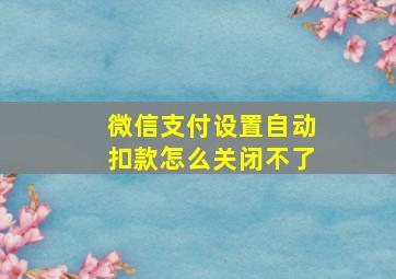 微信支付设置自动扣款怎么关闭不了