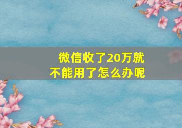 微信收了20万就不能用了怎么办呢