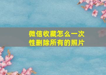 微信收藏怎么一次性删除所有的照片