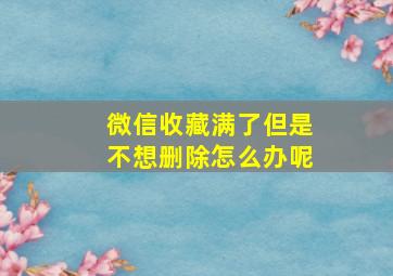 微信收藏满了但是不想删除怎么办呢