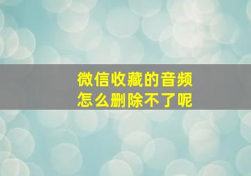 微信收藏的音频怎么删除不了呢