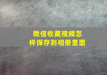 微信收藏视频怎样保存到相册里面