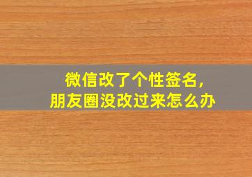 微信改了个性签名,朋友圈没改过来怎么办