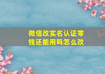 微信改实名认证零钱还能用吗怎么改