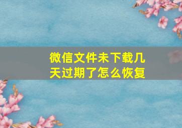 微信文件未下载几天过期了怎么恢复