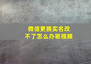 微信更换实名改不了怎么办呢视频