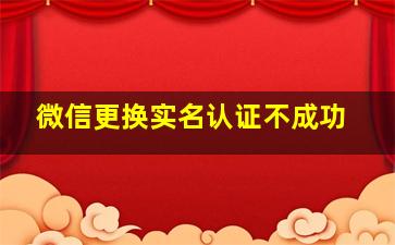 微信更换实名认证不成功