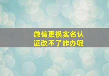 微信更换实名认证改不了咋办呢